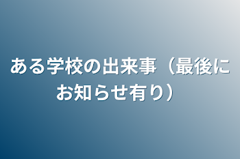 ある学校の出来事（最後にお知らせ有り）