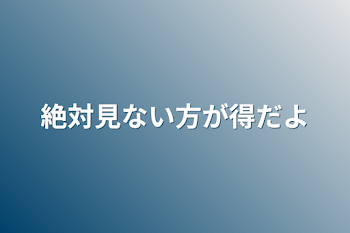 絶対見ない方が得だよ