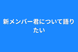 新メンバー君について語りたい