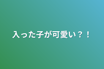 入った子が可愛い？！