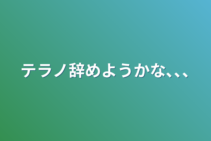 「テラノ辞めようかな､､､」のメインビジュアル