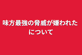 味方最強の脅威が嫌われた について