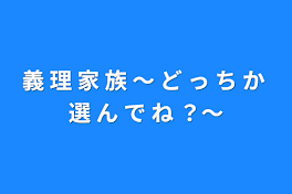 義 理 家 族 〜 ど っ ち か 選 ん で ね ？〜