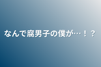 なんで腐男子の僕が…！？