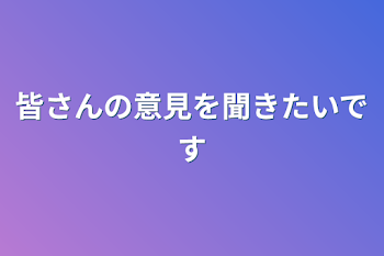 皆さんの意見を聞きたいです