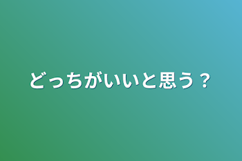 どっちがいいと思う？