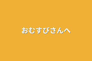 おむすびさんへ