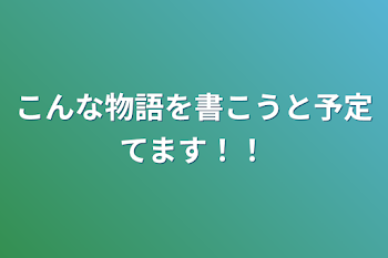 こんな物語を書こうと予定てます！！