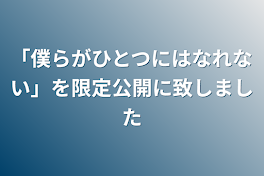 「僕らがひとつにはなれない」を限定公開に致しました