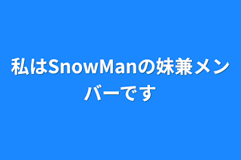 私はSnowManの妹兼メンバーです