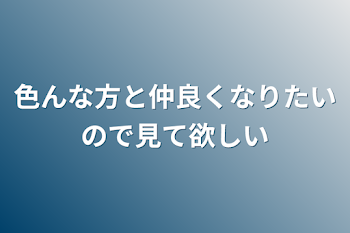 色んな方と仲良くなりたいので見て欲しい