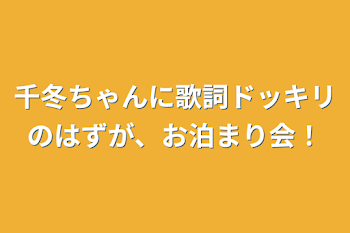 千冬ちゃんに歌詞ドッキリのはずが、お泊まり会！