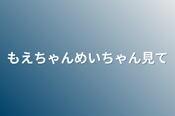 もえちゃんめいちゃん見て