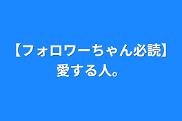 【フォロワーちゃん必読】愛する人。