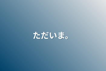 ただいま。