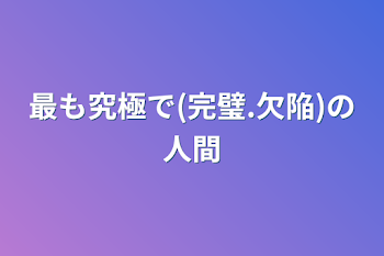 最も究極で(完璧.欠陥)の人間