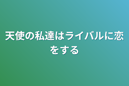 天使の私達はライバルに恋をする