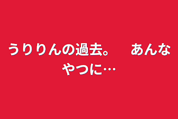 うりりんの過去。　あんなやつに…#2