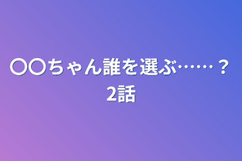 〇〇ちゃん誰を選ぶ……？2話