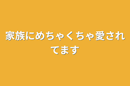 家族にめちゃくちゃ愛されてます