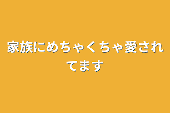 家族にめちゃくちゃ愛されてます