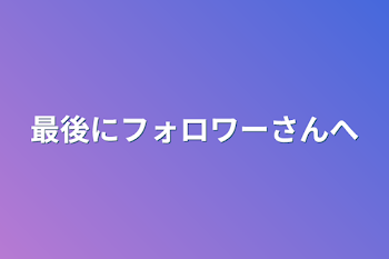 最後にフォロワーさんへ