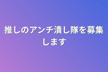 推しのアンチ潰し隊を募集します