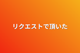 リクエストで頂いた