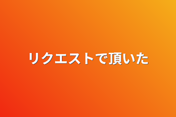 リクエストで頂いた