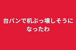 台パンで机ぶっ壊しそうになったわ