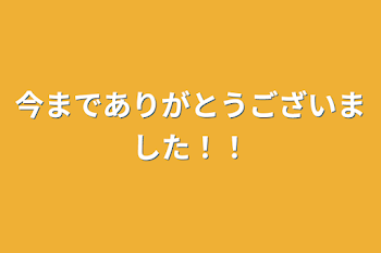 今までありがとうございました！！