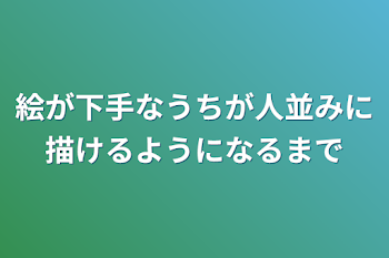 絵が下手なうちが人並みに描けるようになるまで