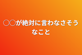 ◯◯が絶対に言わなさそうなこと