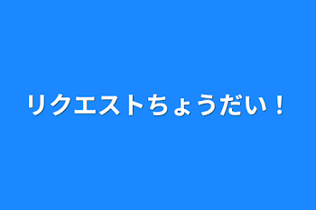 リクエストちょうだい！