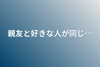 親友と好きな人が同じ…