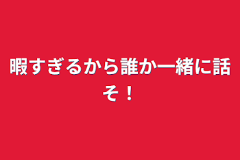 暇すぎるから誰か一緒に話そ！