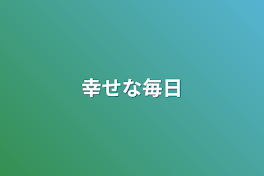 幸せな毎日