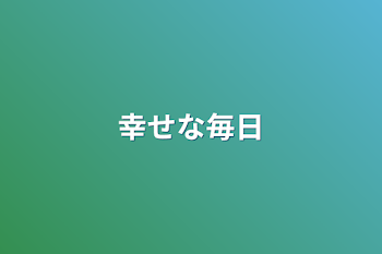 幸せな毎日