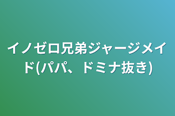 イノゼロ兄弟ジャージメイド(パパ、ドミナ抜き)