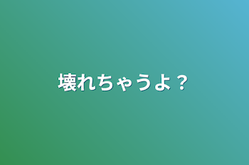 壊れちゃうよ？