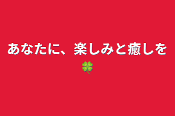 あなたに、楽しみと癒しを🍀