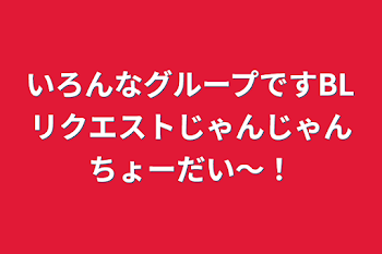 いろんなグループですBLリクエストじゃんじゃんちょーだい〜！