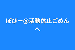 ぽぴー@活動休止ごめんへ