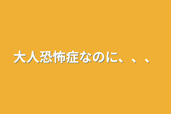 大人恐怖症なのに、、、