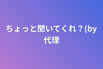 ちょっと聞いてくれ？(by代理