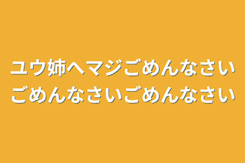 ユウ姉へマジごめんなさいごめんなさいごめんなさい