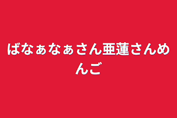 ばなぁなぁさん亜蓮さんめんご