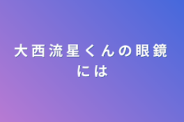 大 西 流 星 く ん の 眼 鏡 に は