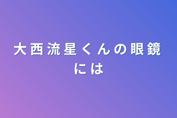 「大 西 流 星 く ん の 眼 鏡 に は」のメインビジュアル