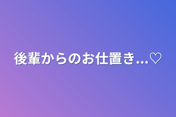 後輩からのお仕置き...♡